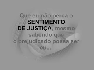 Que eu não perca o  SENTIMENTO DE JUSTIÇA , mesmo sabendo que o prejudicado possa ser eu...   