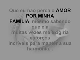 Que eu não perca o  AMOR POR MINHA FAMÍLIA , mesmo sabendo que ela muitas vezes me exigiria esforços incríveis para manter a sua harmonia... 