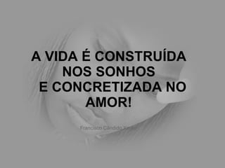 A VIDA É CONSTRUÍDA NOS SONHOS   E CONCRETIZADA NO AMOR! Francisco Cândido Xavier 
