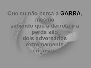 Que eu não perca a  GARRA , mesmo sabendo que a derrota e a perda são dois adversários extremamente perigosos... 