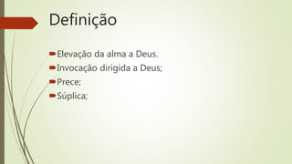 Definição
Elevação da alma a Deus.
Invocação dirigida a Deus;
Prece;
Súplica;
 