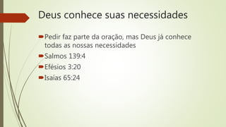 Deus conhece suas necessidades
Pedir faz parte da oração, mas Deus já conhece
todas as nossas necessidades
Salmos 139:4
Efésios 3:20
Isaías 65:24
 