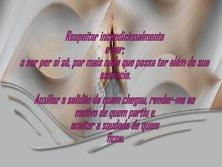 Respeitar incondicionalmente o ser; o ser por si só, por mais nada que possa ter além de sua essência. Auxiliar a solidão de quem chegou, render-me ao motivo de quem partiu e  aceitar a saudade de quem ficou. 