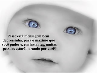 Passe esta mensagem bem  depressinha, para o máximo que  você puder e, em instantes, muitas pessoas estarão orando por você. 