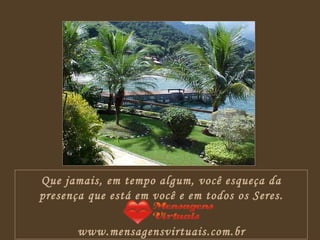 Que jamais, em tempo algum, você esqueça da presença que está em você e em todos os Seres. www.mensagensvirtuais.com.br 