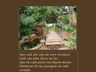 Que cada dia seja um novo recomeço,  onde tua alma dance na luz. Que em cada passo teu fiquem marcas luminosas de tua passagem em cada coração. 