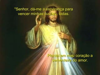 "Senhor, dá-me a esperança para vencer minhas ilusões, todas. Plantai em meu coração a sementeira do amor. 
