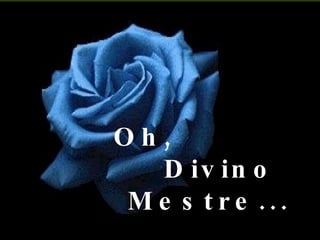 Oh,  Divino Mestre... 