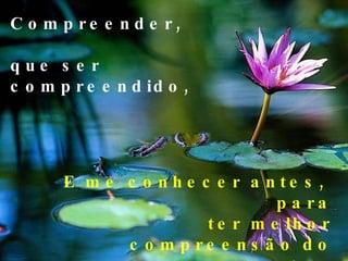Compreender,  que ser compreendido, E me conhecer antes,  para ter melhor compreensão do outro, 