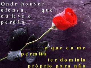 Onde houver ofensa,  que eu leve o perdão. e que eu me permita  ter domínio próprio para não ofender...   