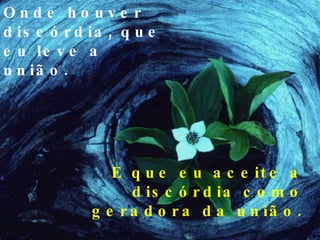 Onde houver discórdia, que eu leve a união. E que eu aceite a discórdia como geradora da união. 