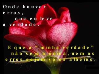 Onde houver erros,  que eu leve a verdade. E que a “minha verdade” não seja a única, nem os erros sejam só os alheios. 
