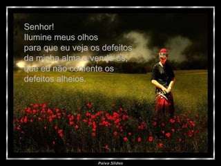 Senhor! Ilumine meus olhos  para que eu veja os defeitos da minha alma e vendo-os, que eu não comente os  defeitos alheios. 