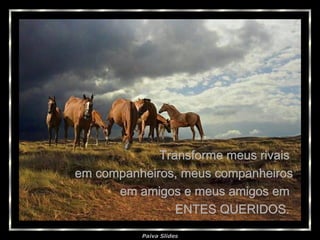 Transforme meus rivais  em companheiros, meus companheiros  em amigos e meus amigos em  ENTES QUERIDOS.  