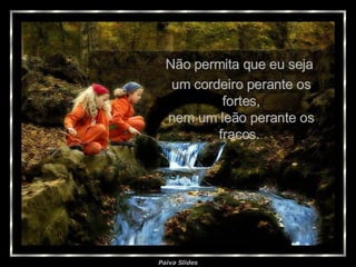 Não permita que eu seja  um cordeiro perante os fortes, nem um leão perante os fracos.  