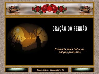 Ensinada pelos Kahunas,
                      antigos polinésios


              ORAÇÃO DO PERDÃO


Prado Slides – Tramandaí / RS
 
