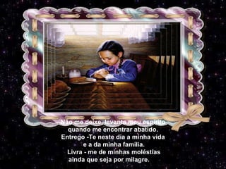 Não me deixe, levanta meu espírito quando me encontrar abatido. Entrego -Te neste dia a minha vida e a da minha família. Livra - me de minhas moléstias ainda que seja por milagre. a por milagre, 