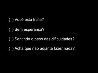 ( ) Você está triste?

( ) Sem esperança?

( ) Sentindo o peso das dificuldades?

( ) Acha que não adianta fazer nada?
 