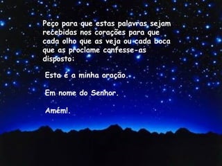 Esta é a minha oração. Em nome do Senhor. Amém!. Peço para que estas palavras sejam recebidas nos corações para que cada olho que as veja ou cada boca que as proclame confesse-as  disposto: 