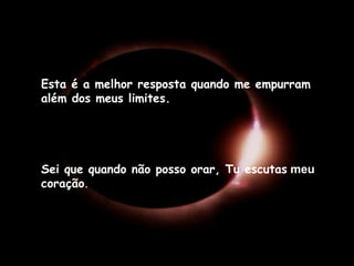 Esta é a melhor resposta quando me empurram além dos meus limites. Sei que quando não posso orar, Tu escutas  meu  coração . 