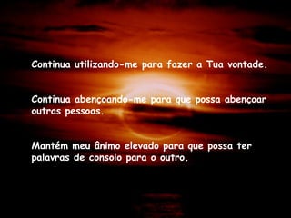 Continua utilizando-me para fazer a Tua vontade. Continua abençoando-me para que possa abençoar outras pessoas. Mantém meu ânimo elevado para que possa ter palavras de consolo para o outro. 