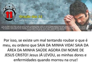 Por isso, se existe um mal tentando roubar o que é
meu, eu ordeno que SAIA DA MINHA VIDA! SAIA DA
ÁREA DA MINHA SAÚDE AGORA EM NOME DE
JESUS CRISTO! Jesus JÁ LEVOU, as minhas dores e
enfermidades quando morreu na cruz!