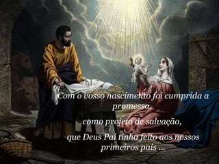 Com o vosso nascimento foi cumprida a promessa,  como projeto de salvação,  que Deus Pai tinha feito aos nossos primeiros pais ... 