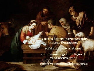 Viestes à terra para assumir nossas fraquezas,  sofrimentos e tristezas,  dando-nos a grande lição de verdadeiro amor  com o vosso sacrifício na cruz. 