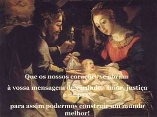 Que os nossos corações se abram  à vossa mensagem de verdade,  amor, justiça e de paz,  para assim podermos construir um mundo melhor! 