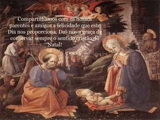 Compartilhamos com os nossos parentes e amigos a felicidade que este Dia nos proporciona. Dai-nos a graça de conservar sempre o sentido cristão do Natal! 