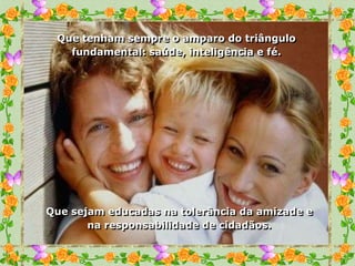 Que tenham sempre o amparo do triângulo
   fundamental: saúde, inteligência e fé.




Que sejam educadas na tolerância da amizade e
       na responsabilidade de cidadãos.
 
