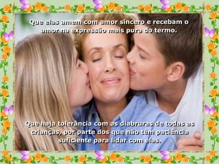 Que elas amem com amor sincero e recebam o
   amor na expressão mais pura do termo.




Que haja tolerância com as diabruras de todas as
 crianças, por parte dos que não têm paciência
         suficiente para lidar com elas.
 