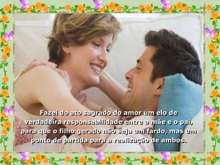 Fazei do ato sagrado do amor um elo de
 verdadeira responsabilidade entre a mãe e o pai,
para que o filho gerado não seja um fardo, mas um
   ponto de partida para a realização de ambos.
 