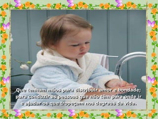 Que tenham mãos para distribuir amor e bondade;
para conduzir as pessoas que não têm para onde ir
  e ajudar os que tropeçam nos degraus da vida.
 