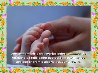 Que tenham pés para levá-las pelos caminhos da
retidão e da felicidade; que possam dar lenitivo
   aos que choram e alegria aos vencedores.
 