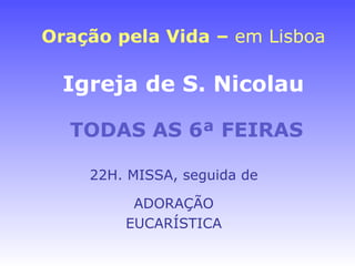 Oração pela Vida –  em Lisboa Igreja de S. Nicolau   22H. MISSA, seguida de ADORAÇÃO EUCARÍSTICA TODAS AS 6ª FEIRAS 