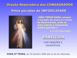 Oraç ão Reparadora dos CONSAGRADOS «NÃO TEMAS NADA, porque o Coração de Jesus é o trono da Misericórdia, onde os mais pobres e miseráveis acham guarida.» N. S. a Stª Gema Galgani CADA 6ª FEIRA,  de 19 Outubro 2006 at é ao dia do referendo. Pelos pecados de INFIDELIDADE PARTICIPA COM ORAÇÕES E SACRIFÍCIOS 