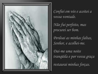 Confiei em vós e aceitei a vossa vontade. Não fui perfeito, mas procurei ser bom. Perdoai as minhas faltas, Senhor, e acolhei-me. Dai-me uma noite tranqüila e por vossa graça restaurai minhas forças. 