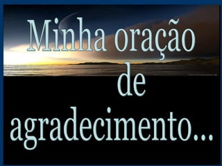 Minha oração de  agradecimento... 