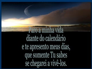 Paro a minha vida diante do calendário  e te apresento meus dias, que somente Tu sabes se chegarei a vivê-los. 