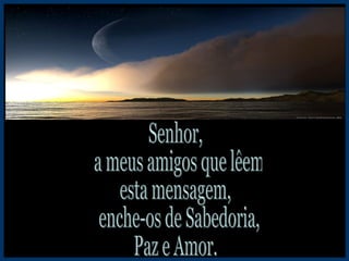 Senhor, a meus amigos que lêem esta mensagem, enche-os de Sabedoria, Paz e Amor. 