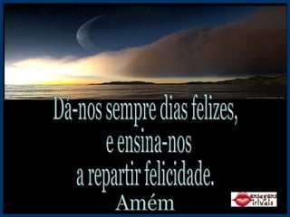 Dá-nos sempre dias felizes, e ensina-nos  a repartir felicidade. Amém 