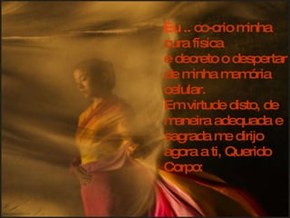 Eu ..  co-crio minha cura física  e decreto o despertar de minha memória celular. Em virtude disto, de maneira adequada e sagrada me dirijo agora a ti, Querido Corpo: 