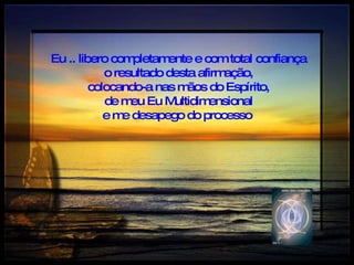 Eu .. libero completamente e com total confiança o resultado desta afirmação,  colocando-a nas mãos do Espírito,  de meu Eu Multidimensional e me desapego do processo   