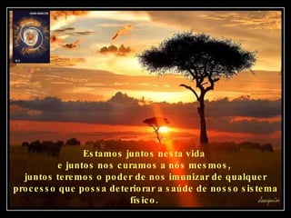 Estamos juntos nesta vida  e juntos nos curamos a nós mesmos,  juntos teremos o poder de nos imunizar de qualquer processo que possa deteriorar a saúde de nosso sistema físico.   