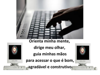 Orienta minha mente,
dirige meu olhar,
guia minhas mãos
para acessar o que é bom,
agradável e construtivo.
 