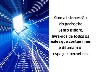 Com a intercessão
do padroeiro
Santo Isidoro,
livra-nos de todos os
males que contaminam
e difamam o
espaço cibernético.
 
