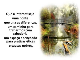 Que a internet seja
uma ponte
que una as diferenças,
um caminho para
trilharmos com
sabedoria,
um espaço abençoado
para práticas éticas
e causas nobres.
 