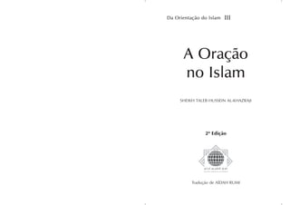 Da Orientação do Islam                          III




               A Oração
               no Islam
            SHEIKH TALEB HUSSEIN AL-KHAZRAJI




                                2ª Edição




                     Tradução de AÍDAH RUMI

Da orientação do Islam III - A Oração no Islam         1
 