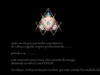 Sinto-me em paz com minha consciência e,  de cabeça erguida, respiro profundamente..........  prendo o ar............  e me concentro para enviar uma corrente de energia  destinada ao meu EU SUPERIOR.   Ao relaxar, minhas sensações revelam  que este contato foi estabelecido. 